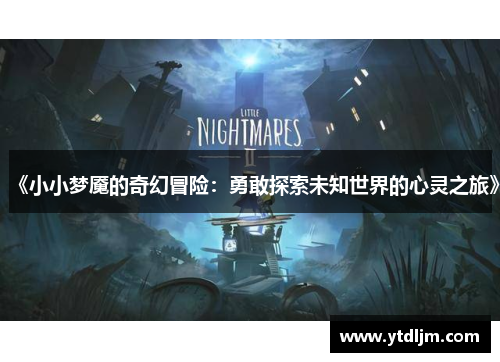 《小小梦魇的奇幻冒险：勇敢探索未知世界的心灵之旅》