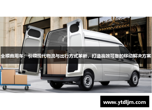 全顺商用车：引领现代物流与出行方式革新，打造高效可靠的移动解决方案