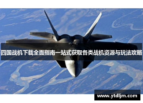 四国战机下载全面指南一站式获取各类战机资源与玩法攻略