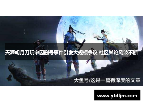 天涯明月刀玩家因删号事件引发大规模争议 社区舆论风波不断
