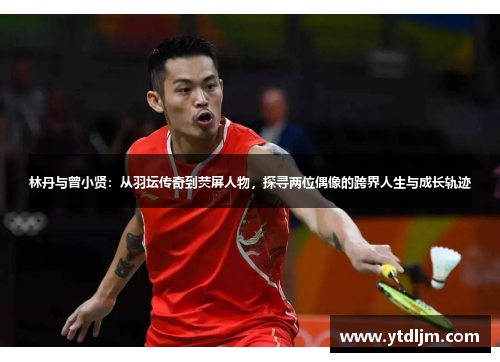 林丹与曾小贤：从羽坛传奇到荧屏人物，探寻两位偶像的跨界人生与成长轨迹