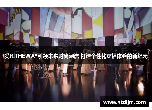 爱凡THEWAY引领未来时尚潮流 打造个性化穿搭体验的新纪元