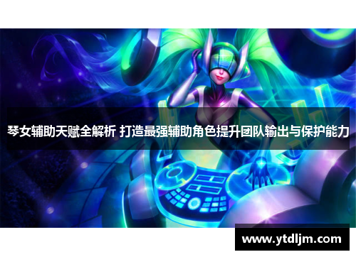 琴女辅助天赋全解析 打造最强辅助角色提升团队输出与保护能力